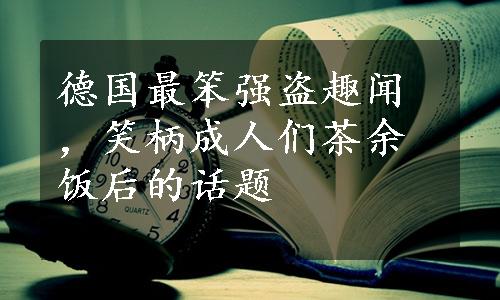 德国最笨强盗趣闻，笑柄成人们茶余饭后的话题