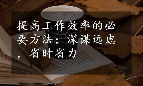 提高工作效率的必要方法：深谋远虑，省时省力