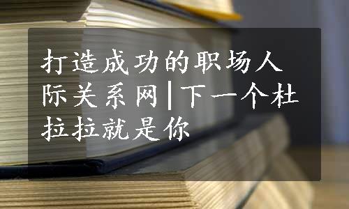 打造成功的职场人际关系网|下一个杜拉拉就是你