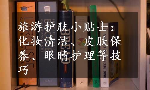 旅游护肤小贴士：化妆清洁、皮肤保养、眼睛护理等技巧