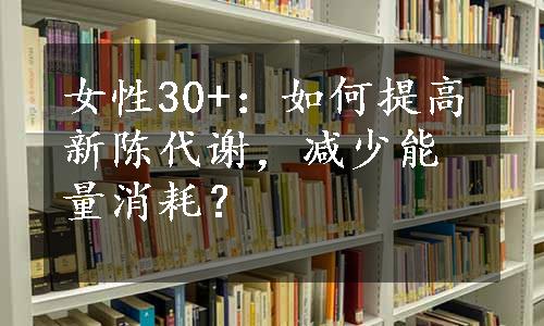 女性30+：如何提高新陈代谢，减少能量消耗？