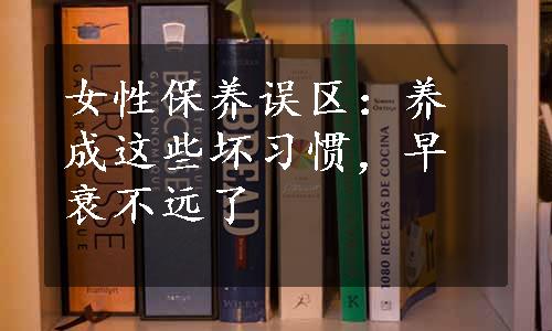 女性保养误区：养成这些坏习惯，早衰不远了