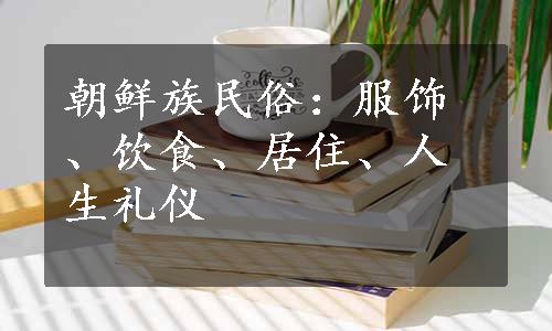 朝鲜族民俗：服饰、饮食、居住、人生礼仪