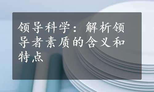 领导科学：解析领导者素质的含义和特点