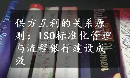 供方互利的关系原则：ISO标准化管理与流程银行建设成效