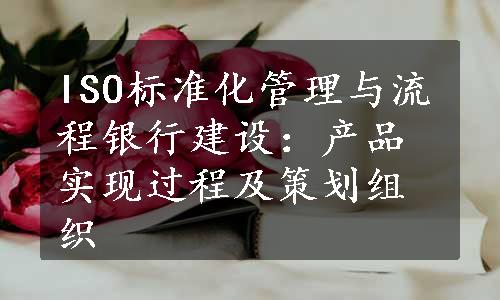 ISO标准化管理与流程银行建设：产品实现过程及策划组织