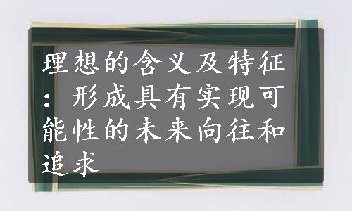 理想的含义及特征：形成具有实现可能性的未来向往和追求