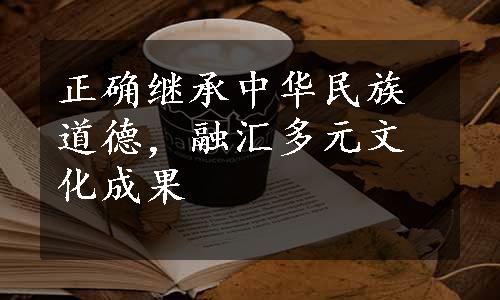 正确继承中华民族道德，融汇多元文化成果