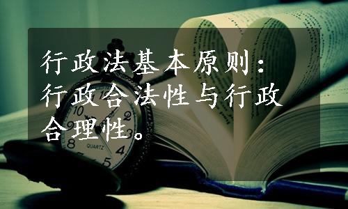 行政法基本原则：行政合法性与行政合理性。