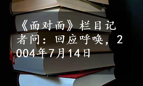 《面对面》栏目记者问：回应呼唤，2004年7月14日