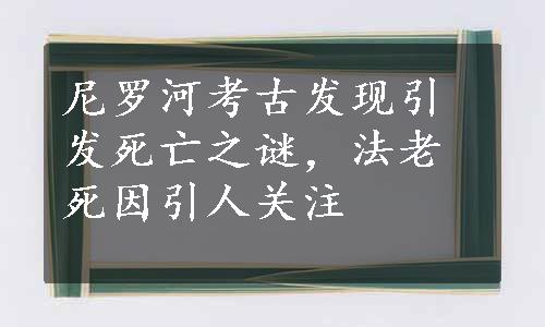 尼罗河考古发现引发死亡之谜，法老死因引人关注