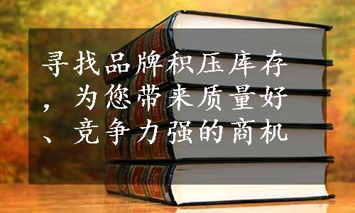 寻找品牌积压库存，为您带来质量好、竞争力强的商机