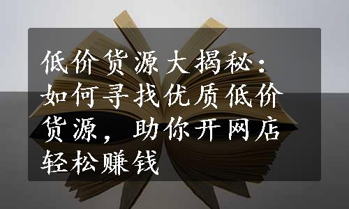 低价货源大揭秘：如何寻找优质低价货源，助你开网店轻松赚钱