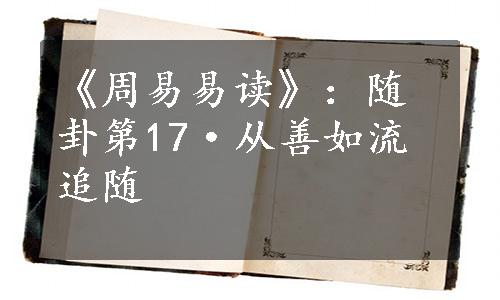 《周易易读》：随卦第17·从善如流追随