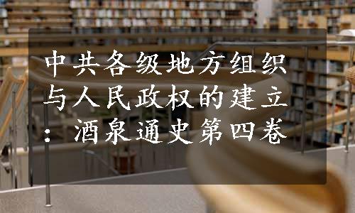 中共各级地方组织与人民政权的建立：酒泉通史第四卷