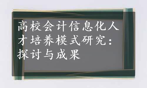 高校会计信息化人才培养模式研究：探讨与成果