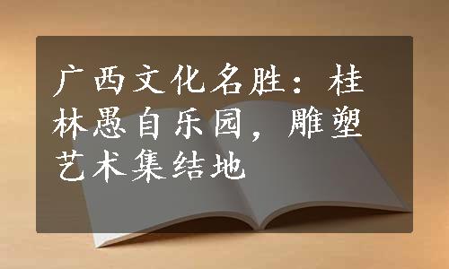 广西文化名胜：桂林愚自乐园，雕塑艺术集结地