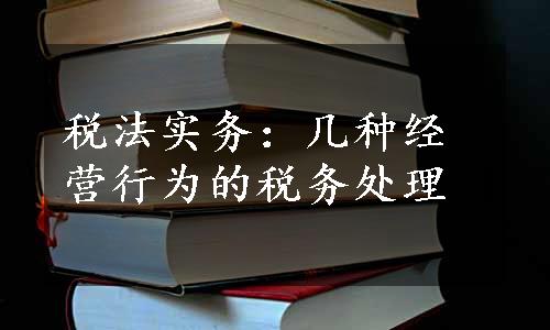 税法实务：几种经营行为的税务处理