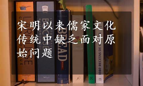 宋明以来儒家文化传统中缺乏面对原始问题