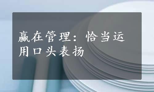 赢在管理：恰当运用口头表扬