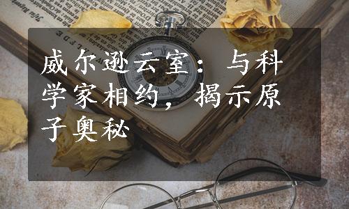 威尔逊云室：与科学家相约，揭示原子奥秘