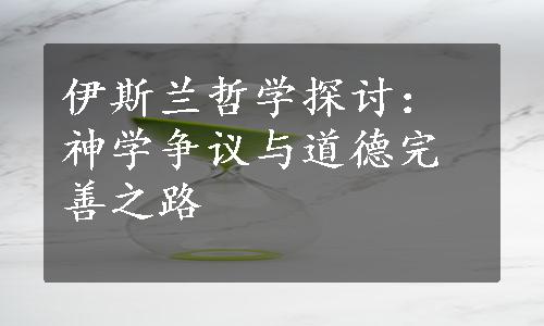 伊斯兰哲学探讨：神学争议与道德完善之路