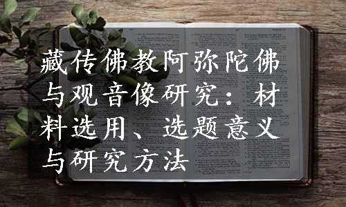 藏传佛教阿弥陀佛与观音像研究：材料选用、选题意义与研究方法