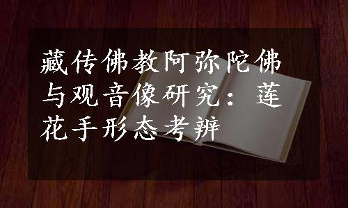 藏传佛教阿弥陀佛与观音像研究：莲花手形态考辨