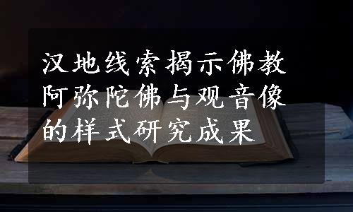 汉地线索揭示佛教阿弥陀佛与观音像的样式研究成果