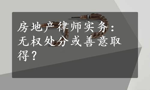 房地产律师实务：无权处分或善意取得？