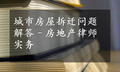 城市房屋拆迁问题解答–房地产律师实务