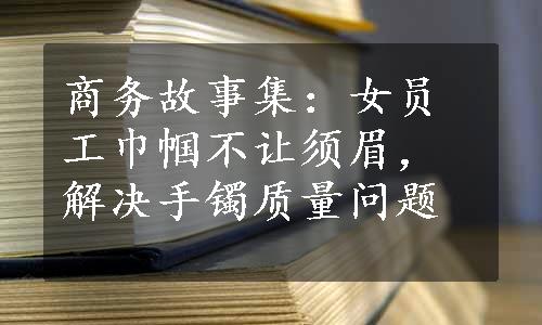 商务故事集：女员工巾帼不让须眉，解决手镯质量问题