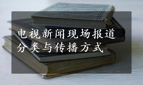 电视新闻现场报道分类与传播方式