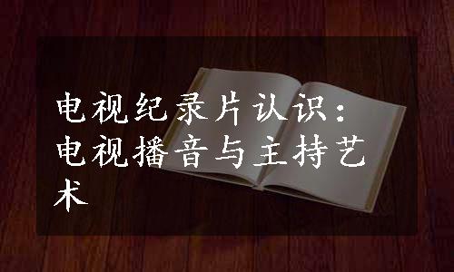 电视纪录片认识：电视播音与主持艺术