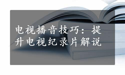 电视播音技巧：提升电视纪录片解说