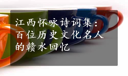 江西怀咏诗词集：百位历史文化名人的赣水回忆