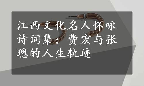 江西文化名人怀咏诗词集：费宏与张璁的人生轨迹