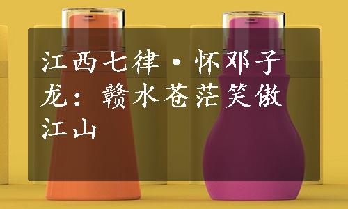 江西七律·怀邓子龙：赣水苍茫笑傲江山