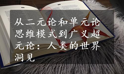 从二元论和单元论思维模式到广义超元论：人类的世界洞见