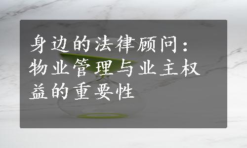 身边的法律顾问：物业管理与业主权益的重要性