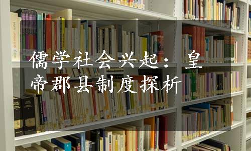 儒学社会兴起：皇帝郡县制度探析