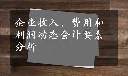 企业收入、费用和利润动态会计要素分析