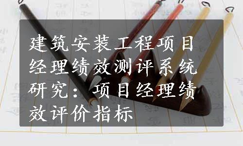 建筑安装工程项目经理绩效测评系统研究：项目经理绩效评价指标