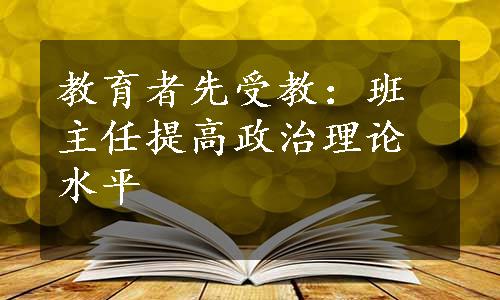 教育者先受教：班主任提高政治理论水平