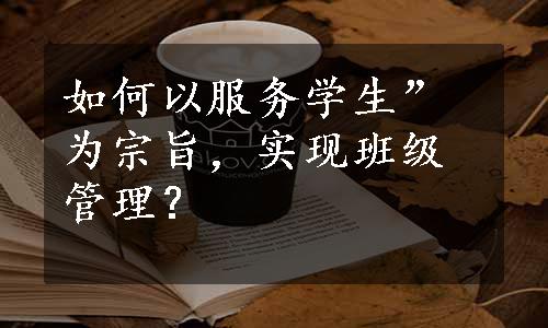 如何以服务学生”为宗旨，实现班级管理？