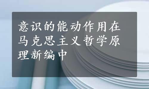 意识的能动作用在马克思主义哲学原理新编中