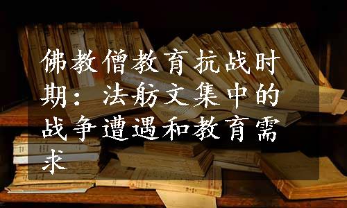 佛教僧教育抗战时期：法舫文集中的战争遭遇和教育需求