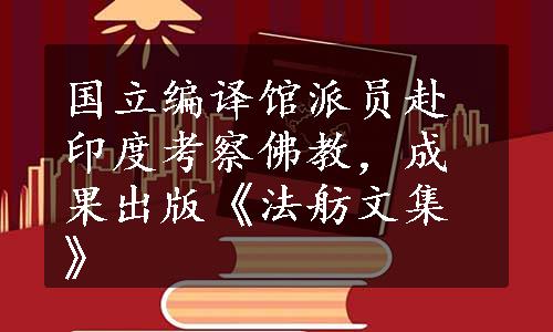 国立编译馆派员赴印度考察佛教，成果出版《法舫文集》