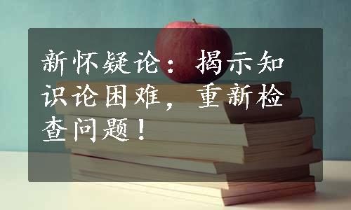 新怀疑论：揭示知识论困难，重新检查问题！