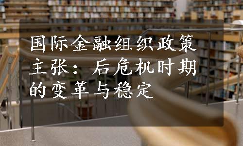 国际金融组织政策主张：后危机时期的变革与稳定